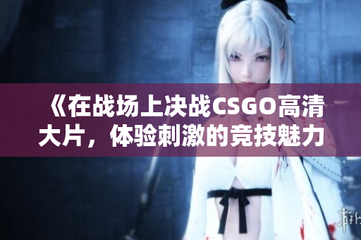 《在战场上决战CSGO高清大片，体验刺激的竞技魅力》