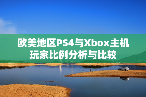 欧美地区PS4与Xbox主机玩家比例分析与比较