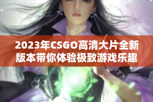 2023年CSGO高清大片全新版本带你体验极致游戏乐趣