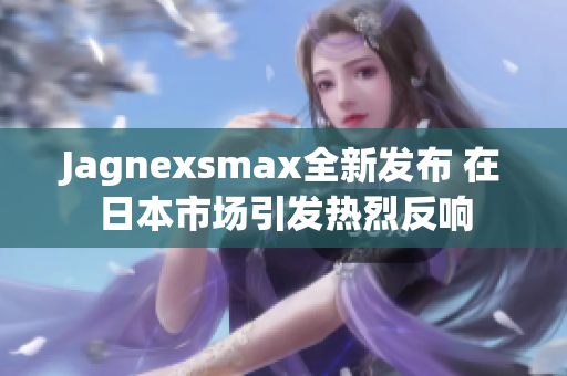 Jagnexsmax全新发布 在日本市场引发热烈反响