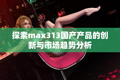 探索max313国产产品的创新与市场趋势分析