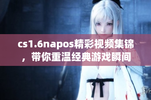 cs1.6napos精彩视频集锦，带你重温经典游戏瞬间