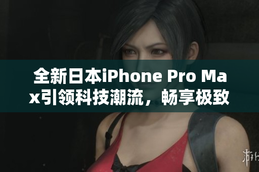 全新日本iPhone Pro Max引领科技潮流，畅享极致体验