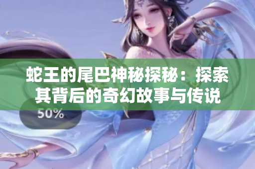 蛇王的尾巴神秘探秘：探索其背后的奇幻故事与传说