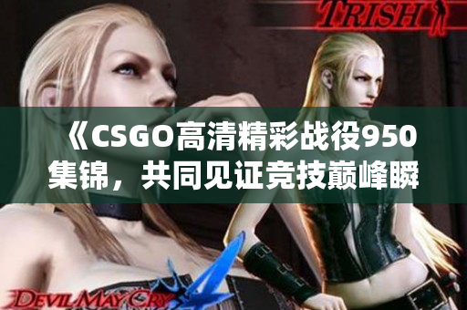 《CSGO高清精彩战役950集锦，共同见证竞技巅峰瞬间》