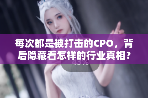 每次都是被打击的CPO，背后隐藏着怎样的行业真相？