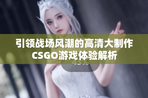 引领战场风潮的高清大制作CSGO游戏体验解析