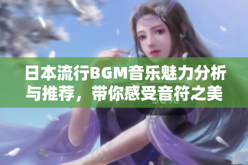 日本流行BGM音乐魅力分析与推荐，带你感受音符之美