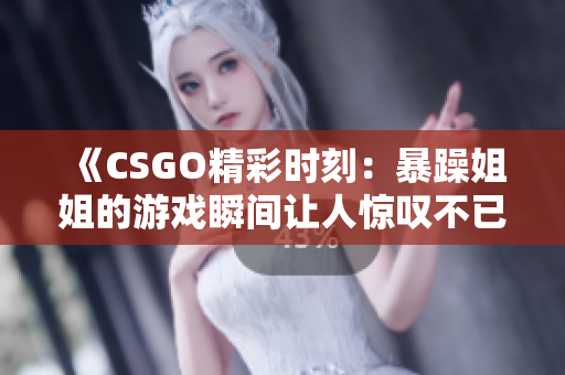 《CSGO精彩时刻：暴躁姐姐的游戏瞬间让人惊叹不已》