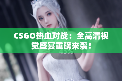 CSGO热血对战：全高清视觉盛宴重磅来袭！