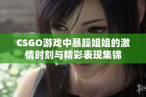 CSGO游戏中暴躁姐姐的激情时刻与精彩表现集锦