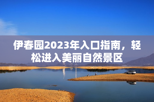 伊春园2023年入口指南，轻松进入美丽自然景区