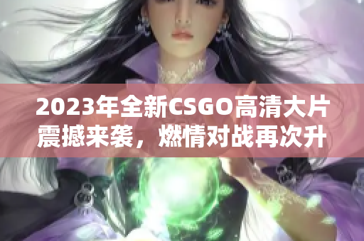 2023年全新CSGO高清大片震撼来袭，燃情对战再次升级