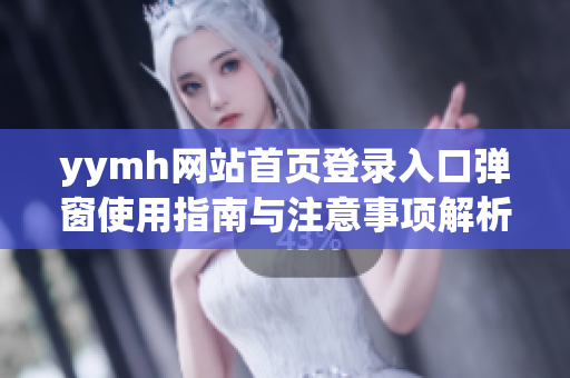 yymh网站首页登录入口弹窗使用指南与注意事项解析