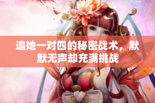 追她一对四的秘密战术，默默无声却充满挑战