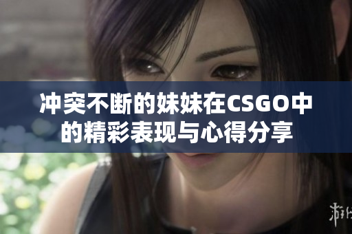 冲突不断的妹妹在CSGO中的精彩表现与心得分享