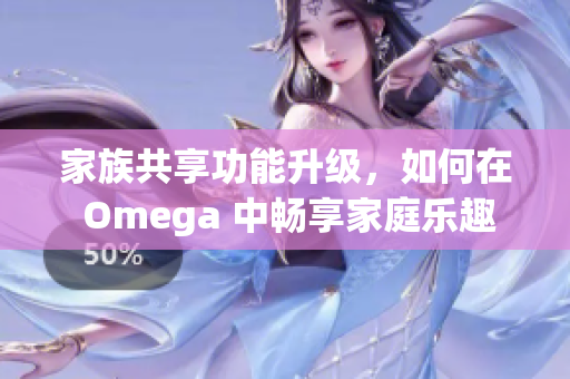 家族共享功能升级，如何在 Omega 中畅享家庭乐趣