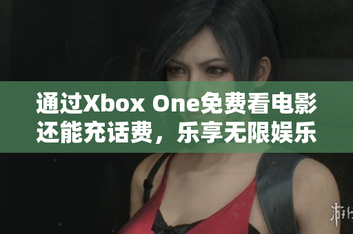 通过Xbox One免费看电影还能充话费，乐享无限娱乐体验