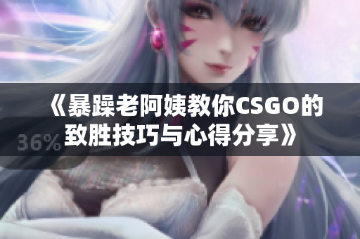 《暴躁老阿姨教你CSGO的致胜技巧与心得分享》