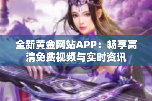 全新黄金网站APP：畅享高清免费视频与实时资讯