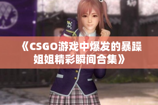 《CSGO游戏中爆发的暴躁姐姐精彩瞬间合集》