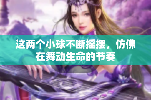 这两个小球不断摇摆，仿佛在舞动生命的节奏