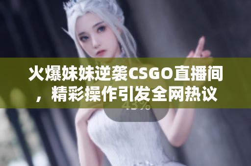 火爆妹妹逆袭CSGO直播间，精彩操作引发全网热议