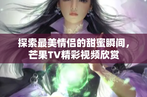 探索最美情侣的甜蜜瞬间，芒果TV精彩视频欣赏