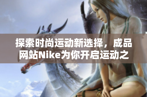 探索时尚运动新选择，成品网站Nike为你开启运动之旅