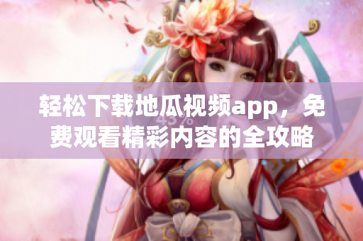 轻松下载地瓜视频app，免费观看精彩内容的全攻略