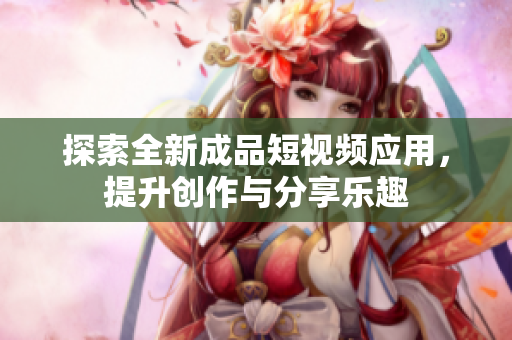 探索全新成品短视频应用，提升创作与分享乐趣