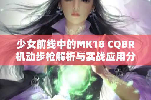 少女前线中的MK18 CQBR机动步枪解析与实战应用分享