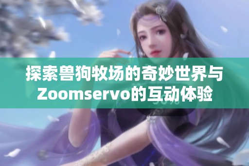 探索兽狗牧场的奇妙世界与Zoomservo的互动体验