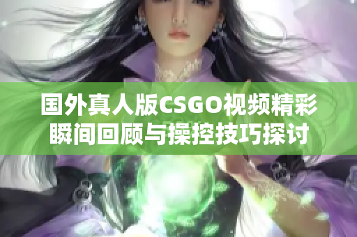 国外真人版CSGO视频精彩瞬间回顾与操控技巧探讨