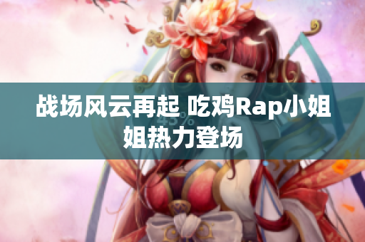 战场风云再起 吃鸡Rap小姐姐热力登场