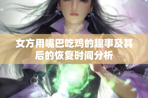 女方用嘴巴吃鸡的趣事及其后的恢复时间分析