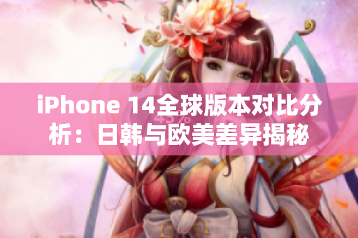 iPhone 14全球版本对比分析：日韩与欧美差异揭秘