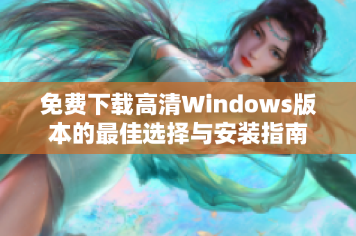 免费下载高清Windows版本的最佳选择与安装指南