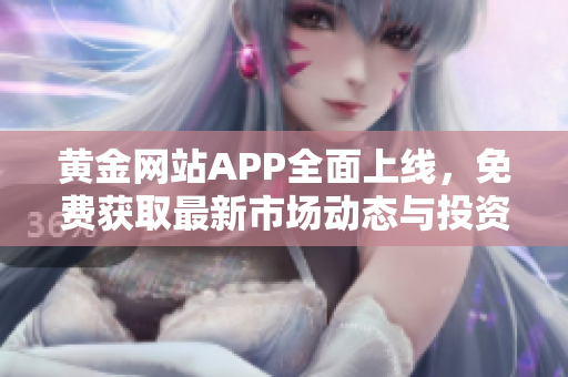 黄金网站APP全面上线，免费获取最新市场动态与投资攻略