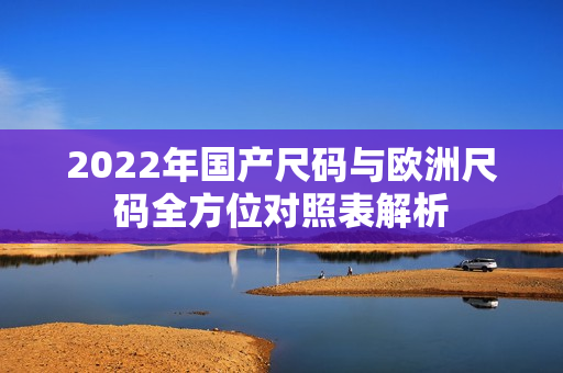 2022年国产尺码与欧洲尺码全方位对照表解析