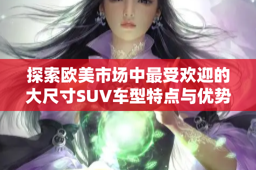 探索欧美市场中最受欢迎的大尺寸SUV车型特点与优势