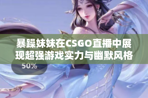 暴躁妹妹在CSGO直播中展现超强游戏实力与幽默风格