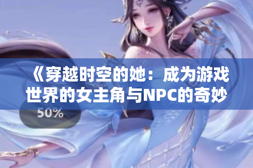 《穿越时空的她：成为游戏世界的女主角与NPC的奇妙冒险》