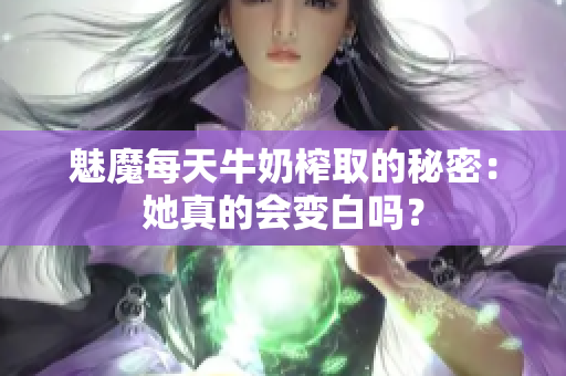 魅魔每天牛奶榨取的秘密：她真的会变白吗？