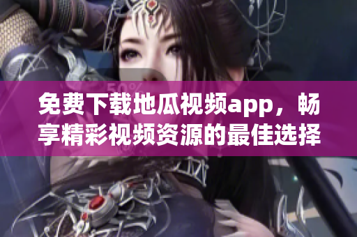 免费下载地瓜视频app，畅享精彩视频资源的最佳选择