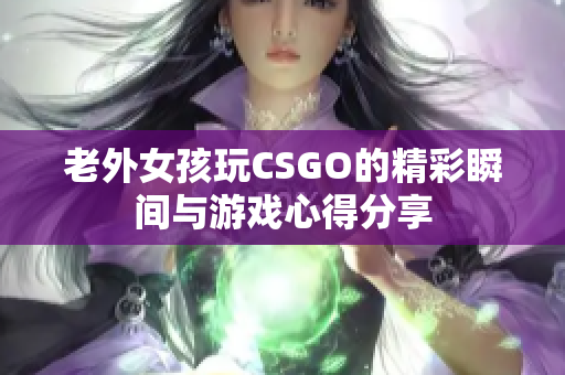 老外女孩玩CSGO的精彩瞬间与游戏心得分享