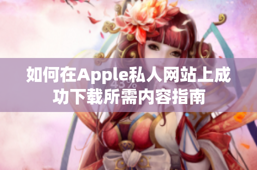 如何在Apple私人网站上成功下载所需内容指南