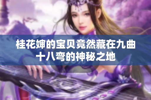 桂花婶的宝贝竟然藏在九曲十八弯的神秘之地