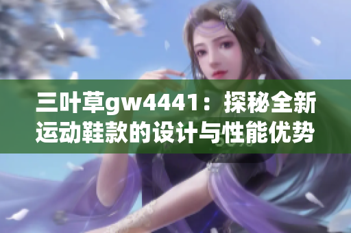 三叶草gw4441：探秘全新运动鞋款的设计与性能优势