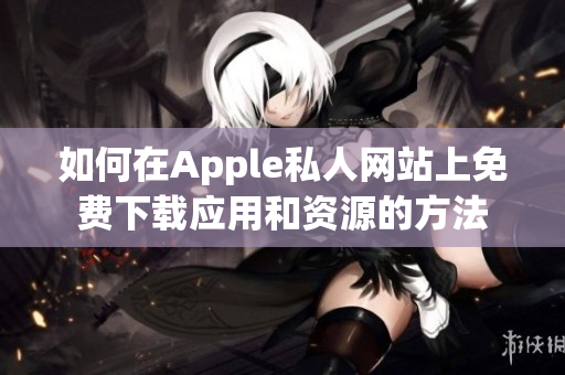 如何在Apple私人网站上免费下载应用和资源的方法